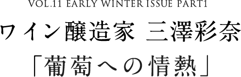 VOL.11 EARLY WINTER ISSUE PART1ワイン醸造家 三澤彩奈「葡萄への情熱」