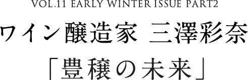 VOL.11 EARLY WINTER ISSUE PART2 ワイン醸造家 三澤彩奈「豊穣への未来」