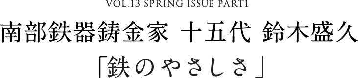 VOL.13 SPRING ISSUE PART1　南部鉄器鋳金家 十五代 鈴木盛久「鉄のやさしさ」
