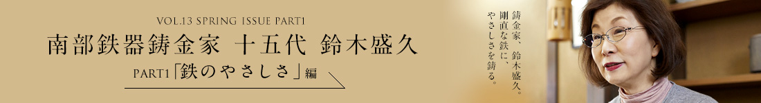 VOL.13 SPRING ISSUE PART1 南部鉄器鋳金家 十五代 鈴木盛久 PART1「鉄のやさしさ」編