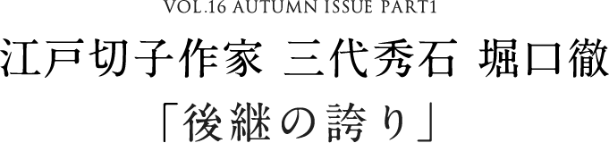 VOL.16 AUTUMN ISSUE PART1　江戸切子作家 三代秀石 堀口徹「後継の誇り」