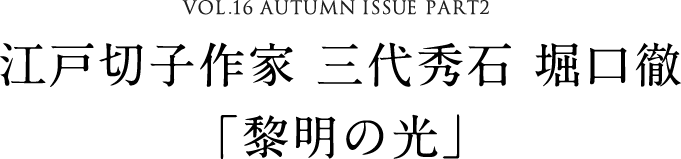 VOL.16 AUTUMN ISSUE PART2　江戸切子作家 三代秀石 堀口徹「黎明の光」
