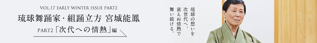 VOL.17 EARLY WINTER ISSUI PART2　琉球舞踊家・組踊立方　宮城能鳳＜PART2「次代への情熱」編＞