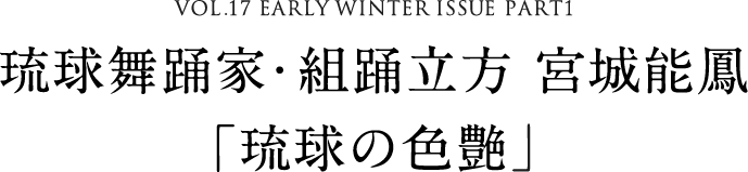 VOL.17 EARLY WINTER ISSUE PART1　琉球舞踊家・組踊立方 宮城能鳳「琉球の色艶」