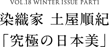 VOL.18 WINTER ISSUE PART1　染織家 土屋順紀「究極の日本美」