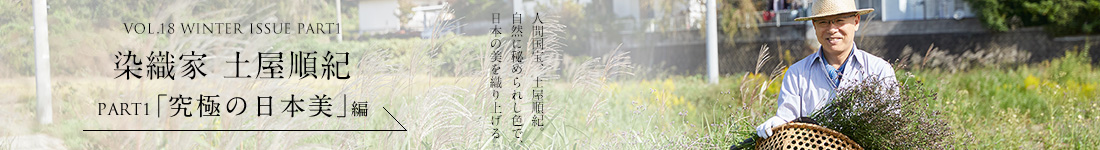 VOL.18 WINTER ISSUE PART1　染織家 土屋順紀＜PART1「究極の日本美」編＞