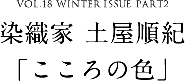 VOL.18 WINTER ISSUE PART2　染織家 土屋順紀「こころの色」