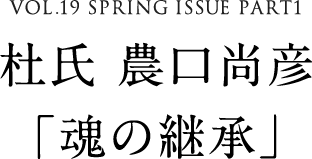 VOL.19 SPRING ISSUE PART1　杜氏 農口尚彦「魂の継承」