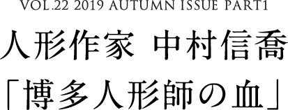 VOL.22 2019 AUTUMN ISSUE PART1　人形作家 中村信喬「博多人形師の血」