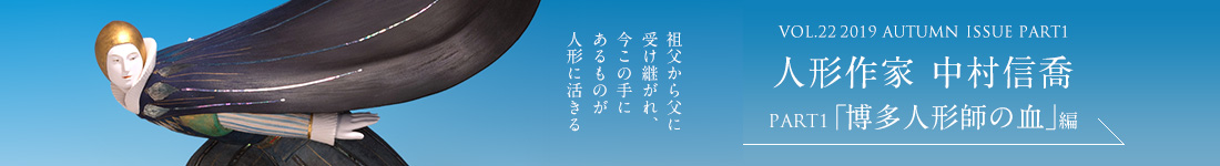 VOL.22 2019 AUTUMN ISSUE PART1　人形作家 中村信喬＜PART1「博多人形師の血」編＞