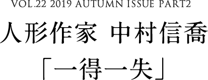 VOL.22 2019 AUTUMN ISSUE PART2　人形作家 中村信喬「一得一失」