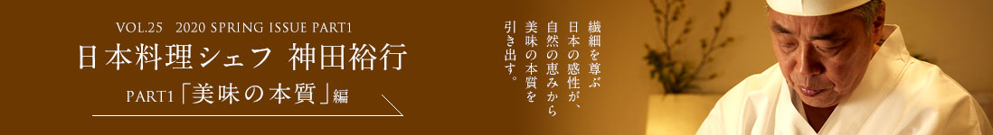 VOL.25　2020 SPRING ISSUE PART1　長日本料理シェフ 神田裕行＜PART1「美味の本質」編＞