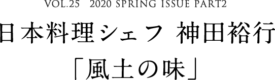 VOL.25　2020 SPRING ISSUE PART2　日本料理シェフ 神田裕行「風土の味」