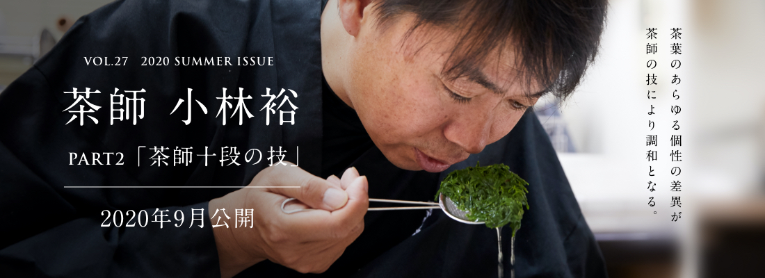 VOL.27　2020 SUMMER ISSUE PART2　茶師 小林裕＜PART2「茶師十段の技」編＞