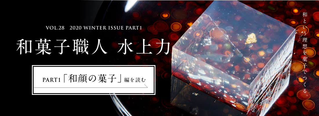 VOL.28　2020 WINTER ISSUE PART1　和菓子職人 水上力＜PART1「和顔の菓子」編＞