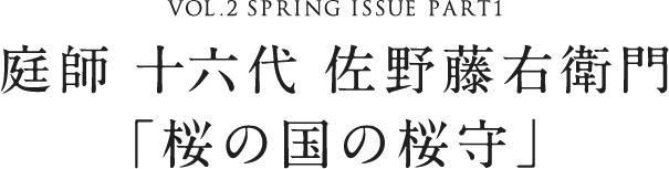 VOL.2 SPRING ISSUE PART1 庭師 十六代 佐野藤右衛門「桜の国の桜守」