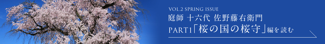 VOL.2 SPRING ISSUE 庭師 十六代 佐野藤右衛門 PART1「桜の国の桜守」編を読む