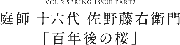 VOL.2 SPRING ISSUE PART2 庭師 十六代 佐野藤右衛門「百年後の桜」