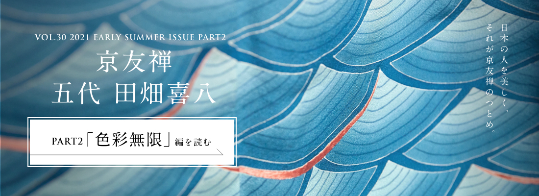 VOL.30 2021 EARLY SUMMER ISSUE PART2　京友禅 五代 田畑喜八＜PART2「色彩無限」編＞