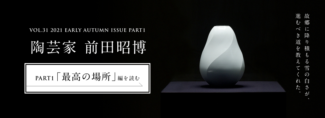 VOL.31 2021 EARLY AUTUMN ISSUE PART2　陶芸家 前田昭博＜PART1「最高の場所」編＞