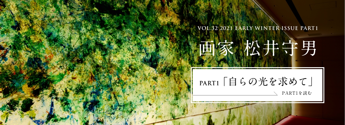 VOL.32 2021 EARLY WINTER ISSUE PART1　画家 松井守男＜PART1「自らの光を求めて」編＞