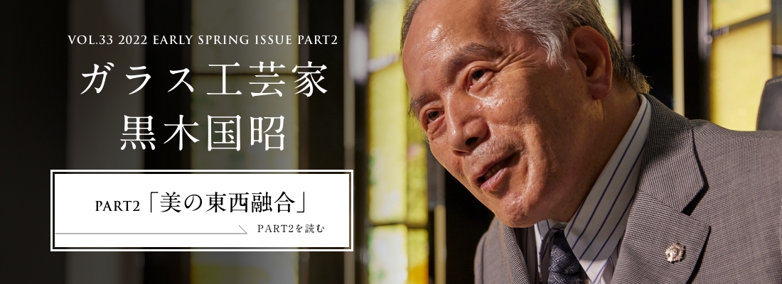 VOL.33 2022 EARLY SPRING ISSUE PART1　ガラス工芸家 黒木国昭＜PART2「美の東西融合」編＞