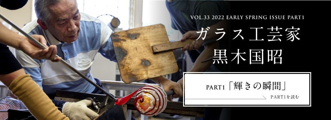 VOL.33 2022 EARLY SPRING ISSUE PART1　ガラス工芸家 黒木国昭＜PART1「輝きの瞬間」編＞