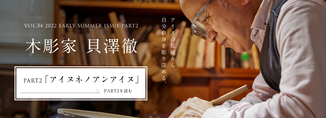 VOL.34 2022 EARLY SUMMER ISSUE PART1 木彫家 貝澤徹＜PART2「アイヌネノアンアイヌ」編＞