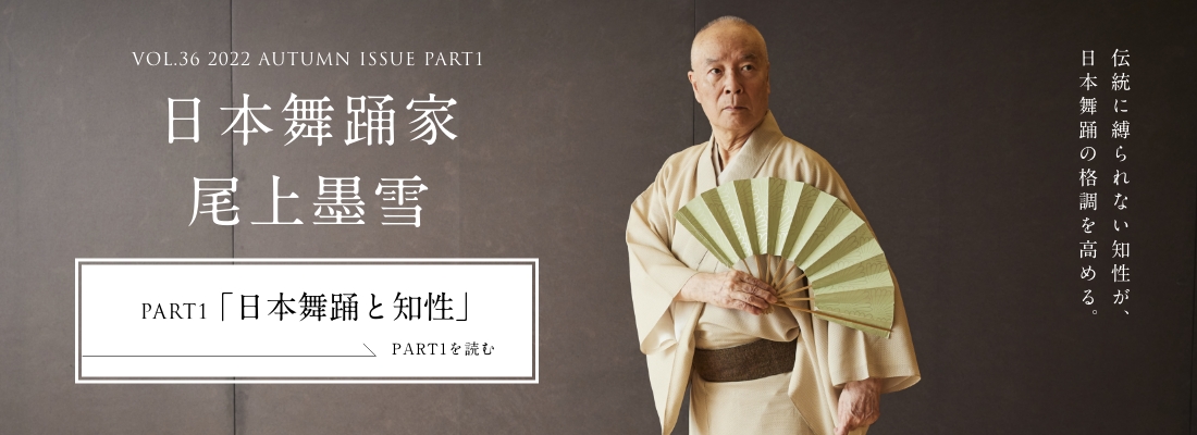 VOL.36 2022 AUTUMN ISSUE PART2 日本舞踊家 尾上墨雪＜PART1「進化する気品」編＞