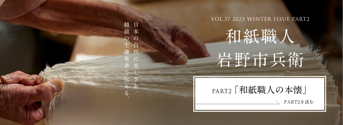 VOL.37 2023 WINTER ISSUE PART2 和紙職人 岩野市兵衛＜PART2「和紙職人の本懐」編＞