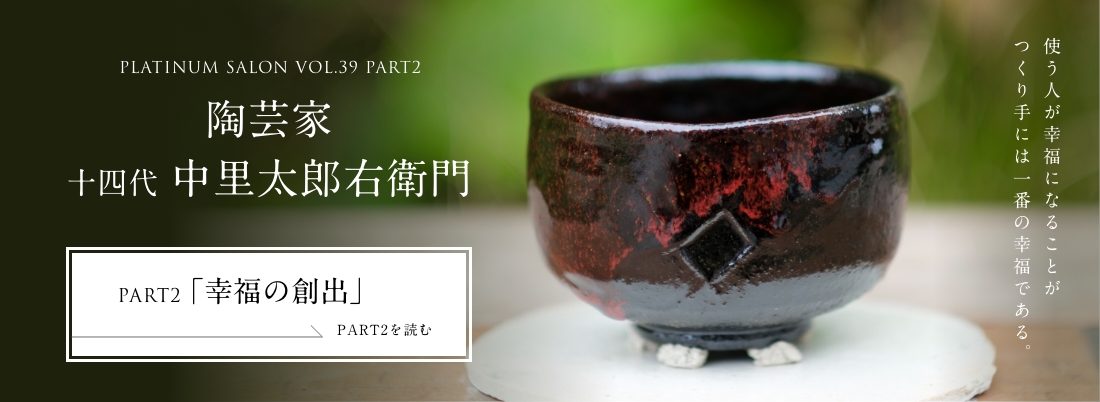 PLATINUM SALON VOL.39 PART2 陶芸家 十四代 中里太郎右衛門＜PART2「幸福の創出」編＞