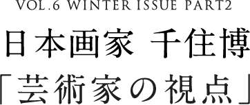 VOL.6 WINTER ISSUE PART2 日本画家 千住博「芸術家の視点」