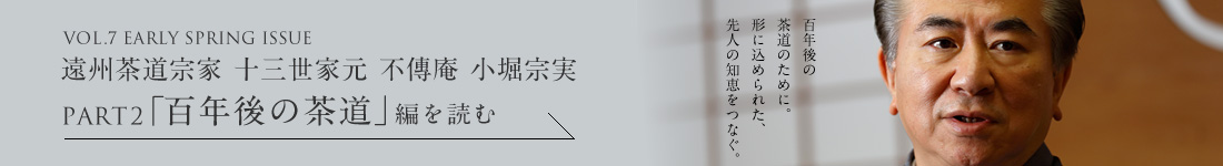 VOL.7 EARLY SPRING ISSUE 遠州茶道宗家 十三世家元 不傳庵 小堀宗実 PART2「百年後の茶道」編を読む