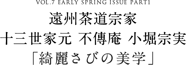 VOL.7 EARLY SPRING ISSUE PART1 遠州茶道宗家 十三世家元 不傳庵 小堀宗実 「綺麗さびの美学」