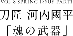 VOL.8 SPRING ISSUE PART1 刀匠 河内國平「魂の武器」