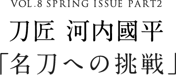 VOL.8 SPRING ISSUE PART2 刀匠 河内國平「名刀への挑戦」