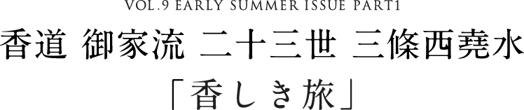 VOL.9 EARLY SUMMER ISSUE PART1 香道 御家流 二十三世 三條西堯水「香しき旅」