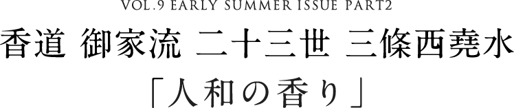 VOL.9 EARLY SUMMER ISSUE part2 香道 御家流 二十三世 三條西堯水「人和の香り」