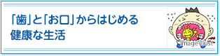 「歯」と「お口」からはじめる健康な生活