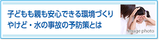 子どもも親も安心できる環境づくり。やけど・水の事故の予防策とは