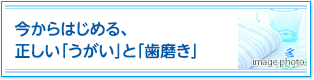 今からはじめる、正しい「うがい」と「歯磨き」
