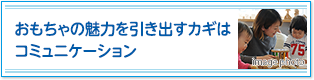 おもちゃの魅力を引き出すカギはコミュニケーション