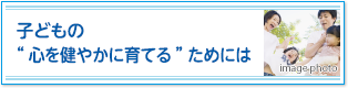 子どもの“心を健やかに育てる”ためには