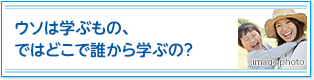 ウソは学ぶもの、ではどこで誰から学ぶの？