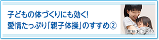 子どもの体づくりにも効く！愛情たっぷり「親子体操」のすすめ②