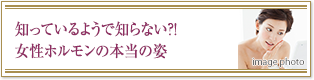 知っているようで知らない？！女性ホルモンの本当の姿
