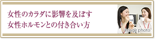 女性のカラダに影響を及ぼす女性ホルモンとの付き合い方