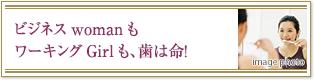 ビジネスwomanもワーキングGirlも、歯は命！