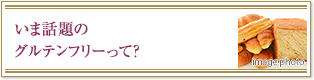いま話題の
グルテンフリーって？