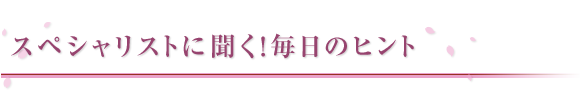 スペシャリストに聞く！毎日のヒント